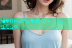 海角社区单男聚集地：社交、交友、生活分享