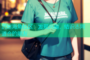 沉迷海角社区：发现兴趣，结识志同道合的朋友