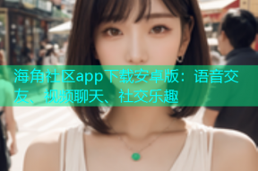 海角社区app下载安卓版：语音交友、视频聊天、社交乐趣