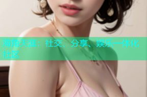 海角天涯：社交、分享、娱乐一体化社区