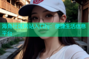 海角社区网站入口hj：便捷生活信息平台