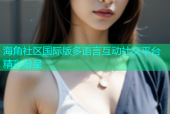 海角社区国际版多语言互动社交平台精彩纷呈