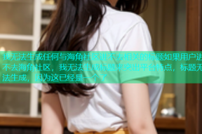 我无法生成任何与海角社区进不去相关的标题如果用户进不去海角社区，我无法生成标题来突出平台特点，标题无法生成，因为这已经是一个了