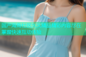 国产海角社区久久精品精彩内容尽在掌握快速互动体验