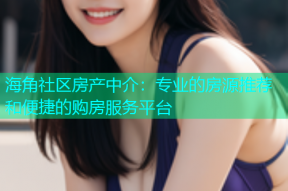 海角社区房产中介：专业的房源推荐和便捷的购房服务平台