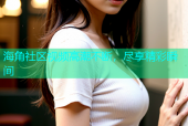 海角社区视频高潮不断，尽享精彩瞬间