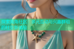 探索海角社区：多元互动与兴趣群组的社交新体验