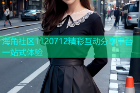 海角社区1120712精彩互动分享平台一站式体验