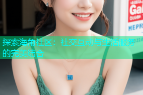 探索海角社区：社交互动与生活服务的完美结合