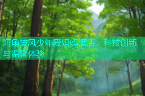 海角披风少年爱妈妈酒店：科技创新与温馨体验