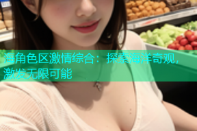 海角色区激情综合：探索海洋奇观，激发无限可能