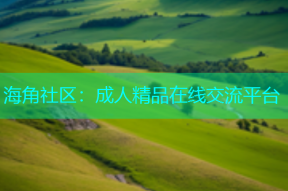 海角社区：成人精品在线交流平台