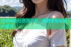 注册海角社区用户名，免费享智能硬件管理