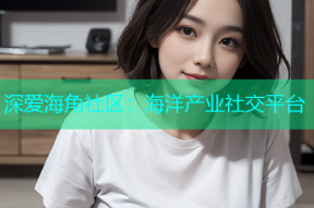 深爱海角社区：海洋产业社交平台