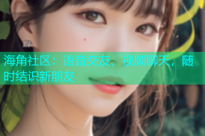 海角社区：语音交友、视频聊天，随时结识新朋友