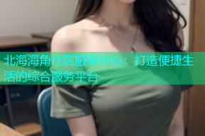 北海海角社区服务中心：打造便捷生活的综合服务平台