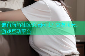 谁有海角社区论坛网址？交友聊天、游戏互动平台