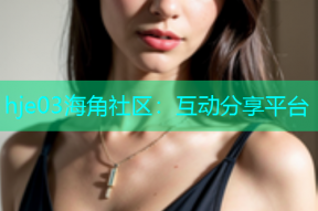 hje03海角社区：互动分享平台