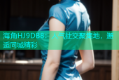 海角HJ9DB8：人气社交聚集地，邂逅同城精彩