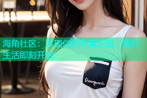 海角社区：发现你的专属乐园，精彩生活即刻开启