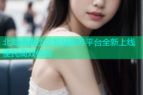 北海海角社区智慧服务平台全新上线便民高效体验