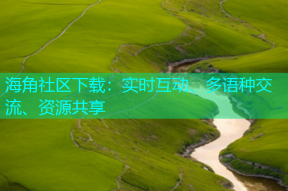 海角社区下载：实时互动、多语种交流、资源共享