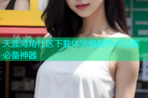 天涯海角社区下载体验畅聊热点话题必备神器