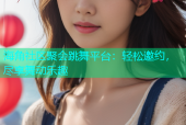 海角社区聚会跳舞平台：轻松邀约，尽享舞动乐趣