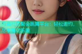 海角社区聚会跳舞平台：轻松邀约，尽享舞动乐趣