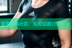 探索海角社区：乱伦话题讨论平台