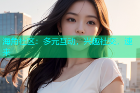 海角社区：多元互动，兴趣社交，速来