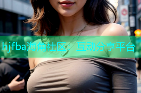 hjfba海角社区：互动分享平台