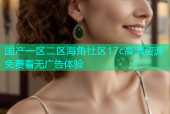 国产一区二区海角社区17c高清资源免费看无广告体验