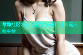 海角社区怎么起名字快速打造专属交流平台