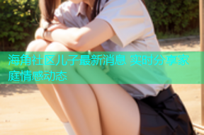 海角社区儿子最新消息 实时分享家庭情感动态