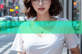 探索海角社区：便捷互动与多元资源分享平台