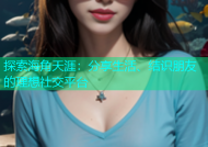 探索海角天涯：分享生活、结识朋友的理想社交平台