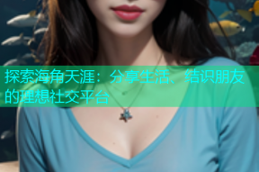 探索海角天涯：分享生活、结识朋友的理想社交平台