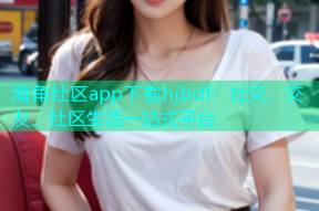 海角社区app下载hjbdf：社交、交友、社区生活一站式平台