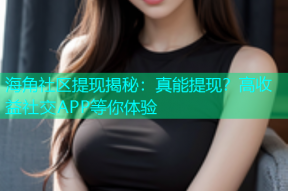 海角社区提现揭秘：真能提现？高收益社交APP等你体验