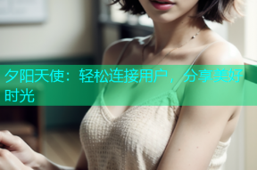 夕阳天使：轻松连接用户，分享美好时光