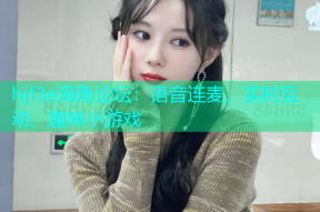 hjf3e海角论坛：语音连麦、实时互动、趣味小游戏