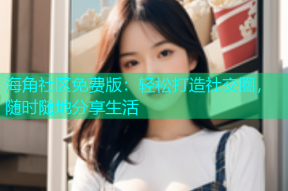 海角社区免费版：轻松打造社交圈，随时随地分享生活