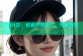 海角社区：解锁付费视频，尽享精彩内容