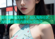 谁有海角社区账号？加入海角社区，发现更多精彩内容和社交互动