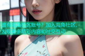 谁有海角社区账号？加入海角社区，发现更多精彩内容和社交互动