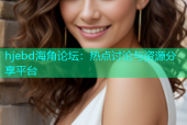 hjebd海角论坛：热点讨论与资源分享平台