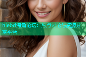 hjebd海角论坛：热点讨论与资源分享平台