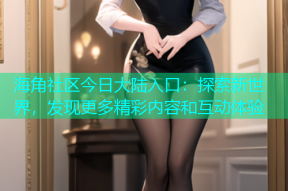 海角社区今日大陆入口：探索新世界，发现更多精彩内容和互动体验