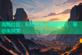 海角社区：私密互动，精彩生活，等你来探索